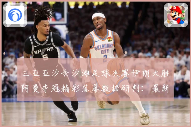 三亚亚沙会沙滩足球决赛伊朗大胜阿曼夺冠精彩落幕数据研判：最新赛事动态与深度分析