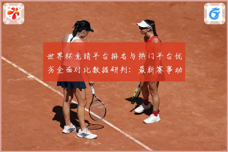 世界杯竞猜平台排名与热门平台优劣全面对比数据研判：最新赛事动态与深度分析