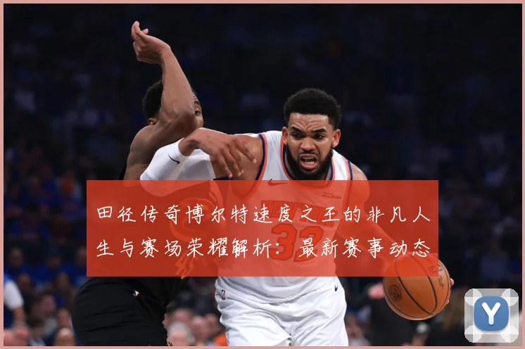 田径传奇博尔特速度之王的非凡人生与赛场荣耀解析：最新赛事动态与深度分析
