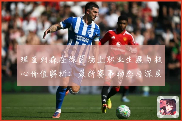 理查利森在绿茵场上职业生涯与核心价值解析：最新赛事动态与深度分析