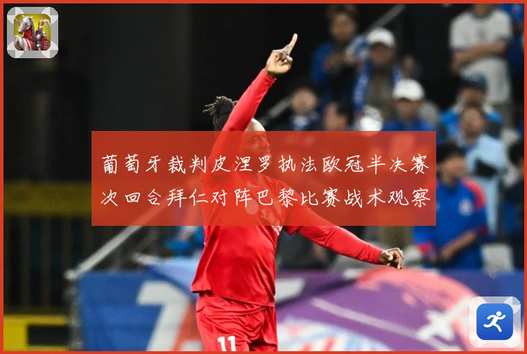 葡萄牙裁判皮涅罗执法欧冠半决赛次回合拜仁对阵巴黎比赛战术观察：最新赛事动态与深度分析