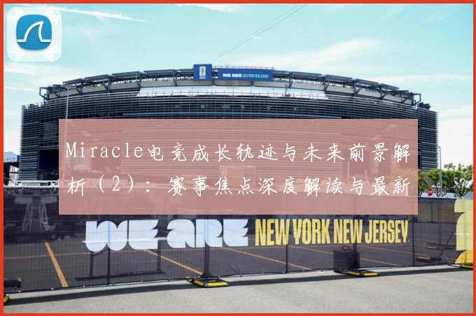 Miracle电竞成长轨迹与未来前景解析（2）：赛事焦点深度解读与最新形势分析