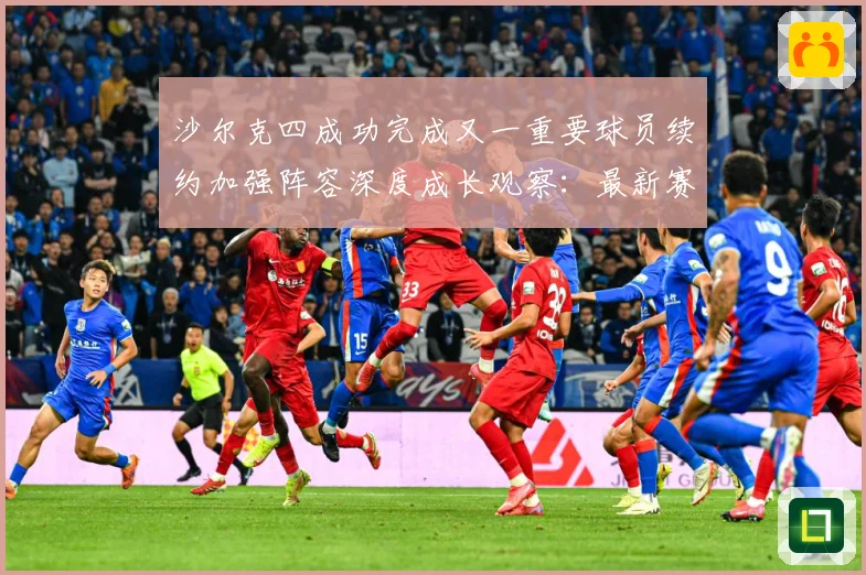 沙尔克四成功完成又一重要球员续约加强阵容深度成长观察：最新赛事动态与深度分析
