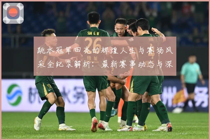 跳水冠军田亮的辉煌人生与赛场风采全纪录解析：最新赛事动态与深度分析