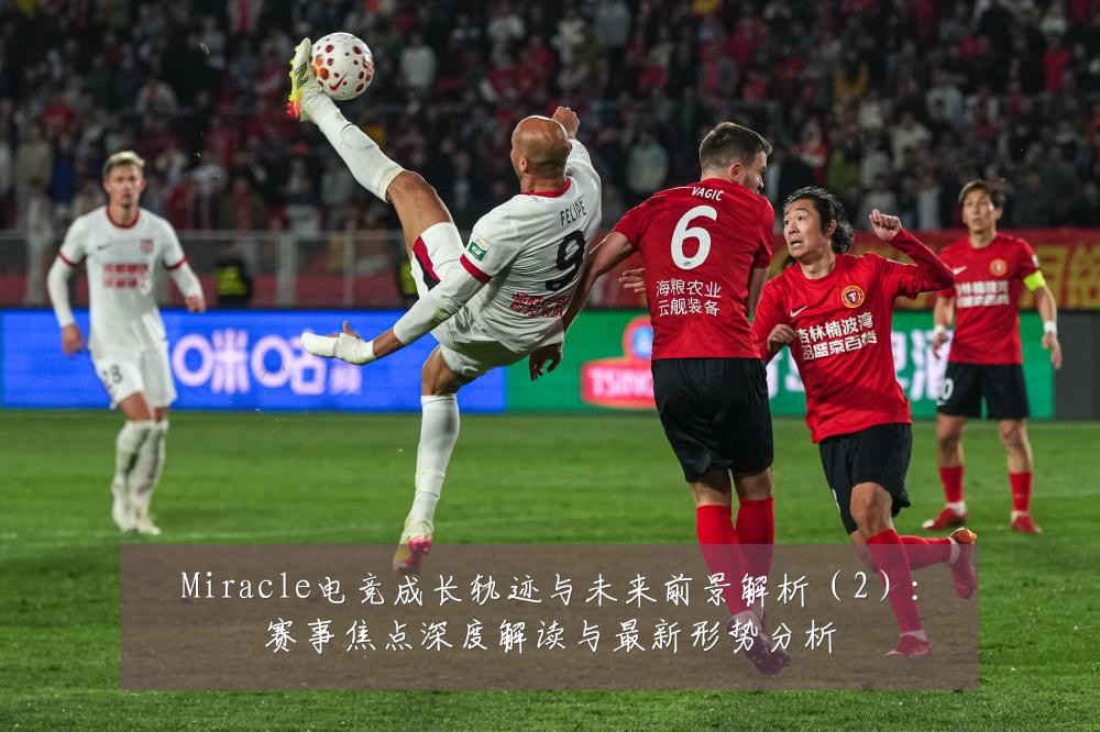 Miracle电竞成长轨迹与未来前景解析（2）：赛事焦点深度解读与最新形势分析