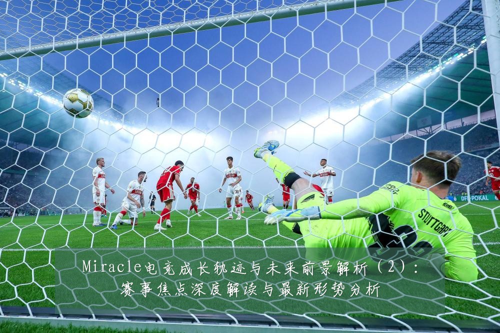 Miracle电竞成长轨迹与未来前景解析(2):赛事焦点深度解读与最新形势分析