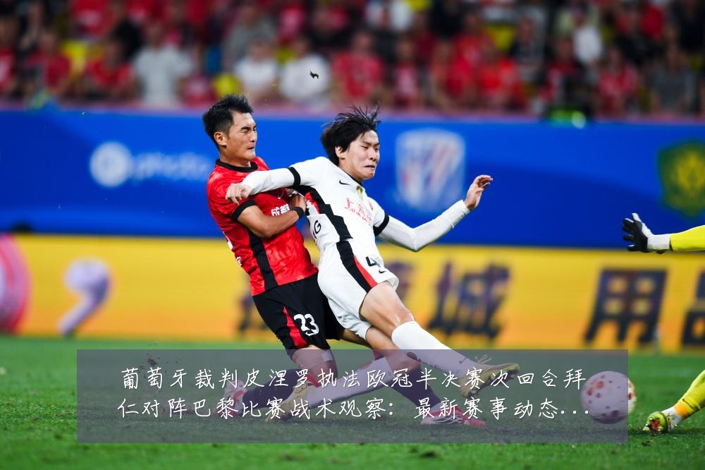 葡萄牙裁判皮涅罗执法欧冠半决赛次回合拜仁对阵巴黎比赛战术观察:最新赛事动态与深度分析
