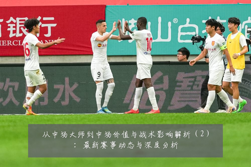 从中场大师到中场价值与战术影响解析(2):最新赛事动态与深度分析
