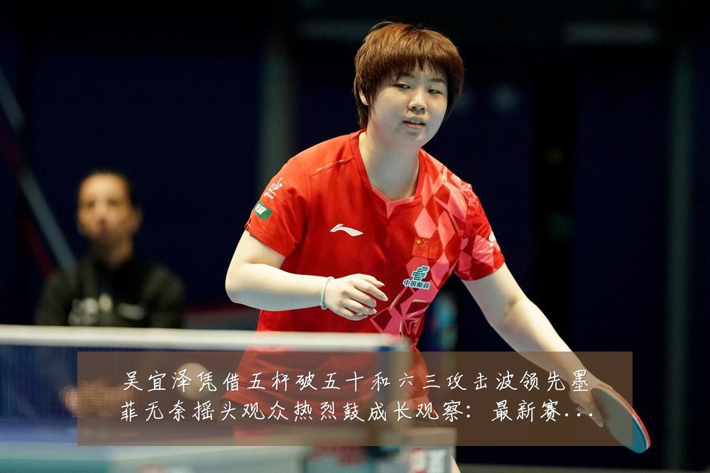 吴宜泽凭借五杆破五十和六三攻击波领先墨菲无奈摇头观众热烈鼓成长观察:最新赛事动态与深度分析