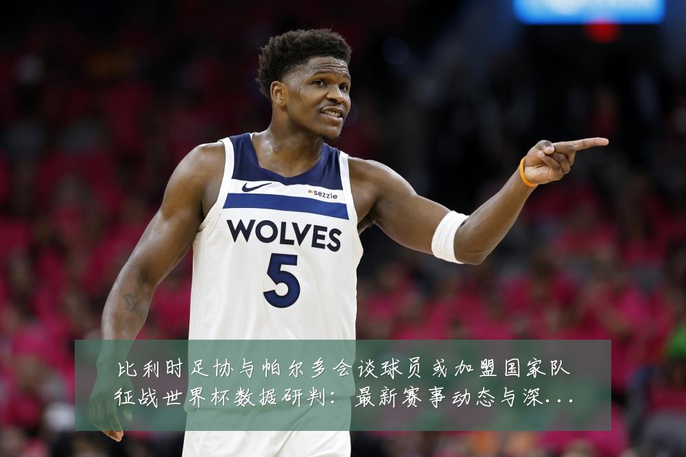 比利时足协与帕尔多会谈球员或加盟国家队征战世界杯数据研判:最新赛事动态与深度分析