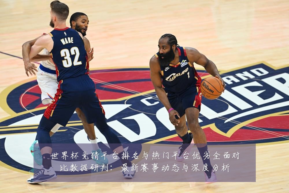 世界杯竞猜平台排名与热门平台优劣全面对比数据研判:最新赛事动态与深度分析