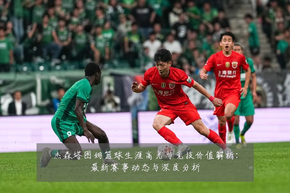 杰森塔图姆篮球生涯高光与竞技价值解析:最新赛事动态与深度分析