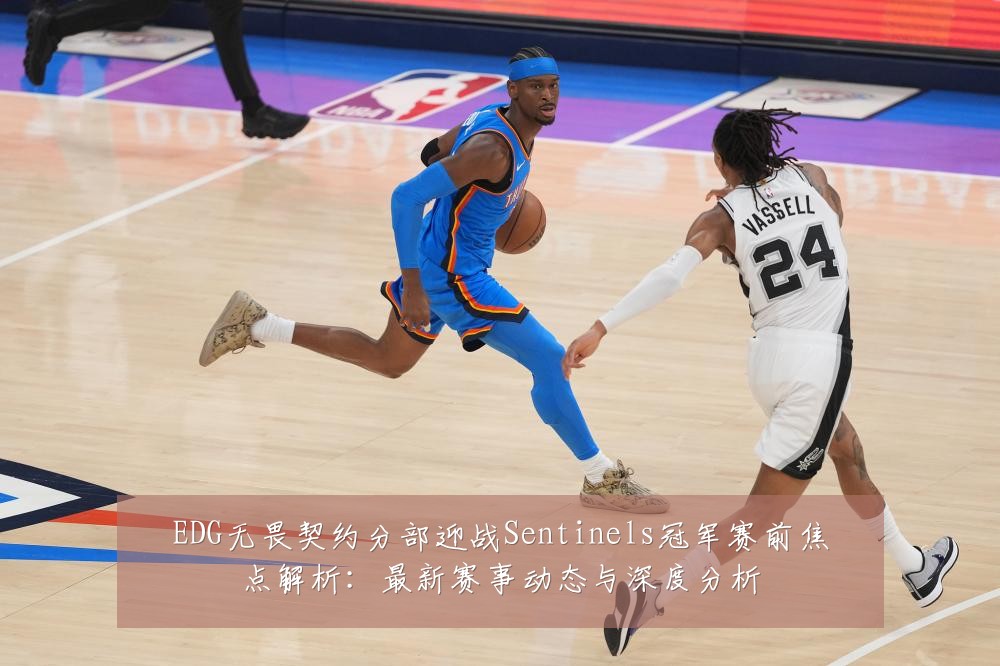 EDG无畏契约分部迎战Sentinels冠军赛前焦点解析:最新赛事动态与深度分析