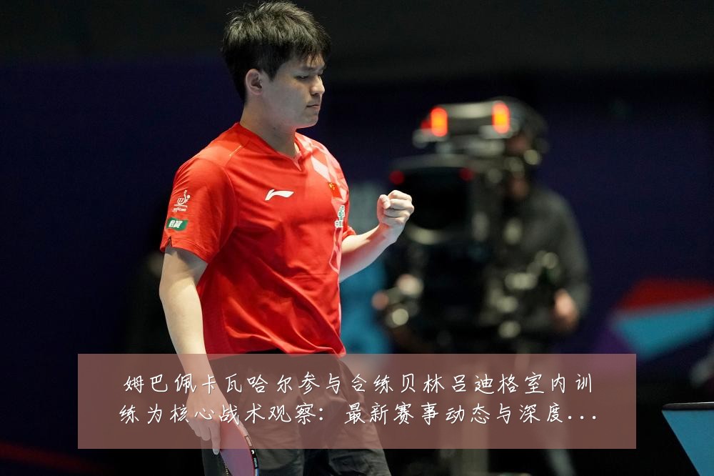 姆巴佩卡瓦哈尔参与合练贝林吕迪格室内训练为核心战术观察:最新赛事动态与深度分析