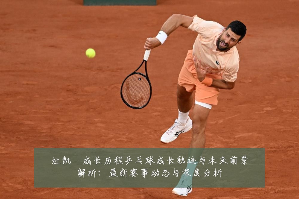 杜凯琹成长历程乒乓球成长轨迹与未来前景解析:最新赛事动态与深度分析