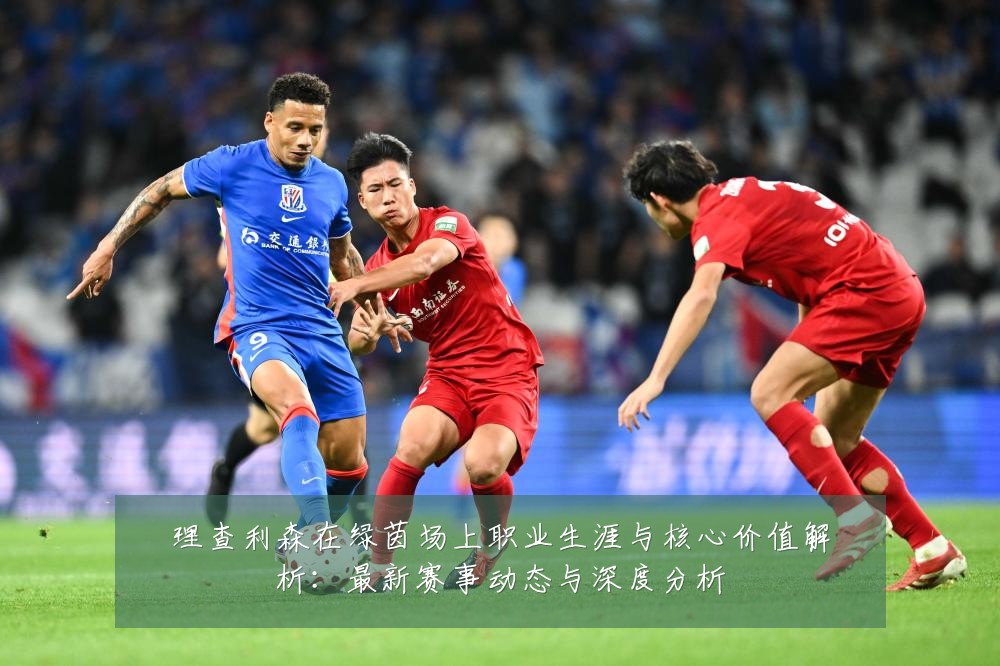理查利森在绿茵场上职业生涯与核心价值解析：最新赛事动态与深度分析