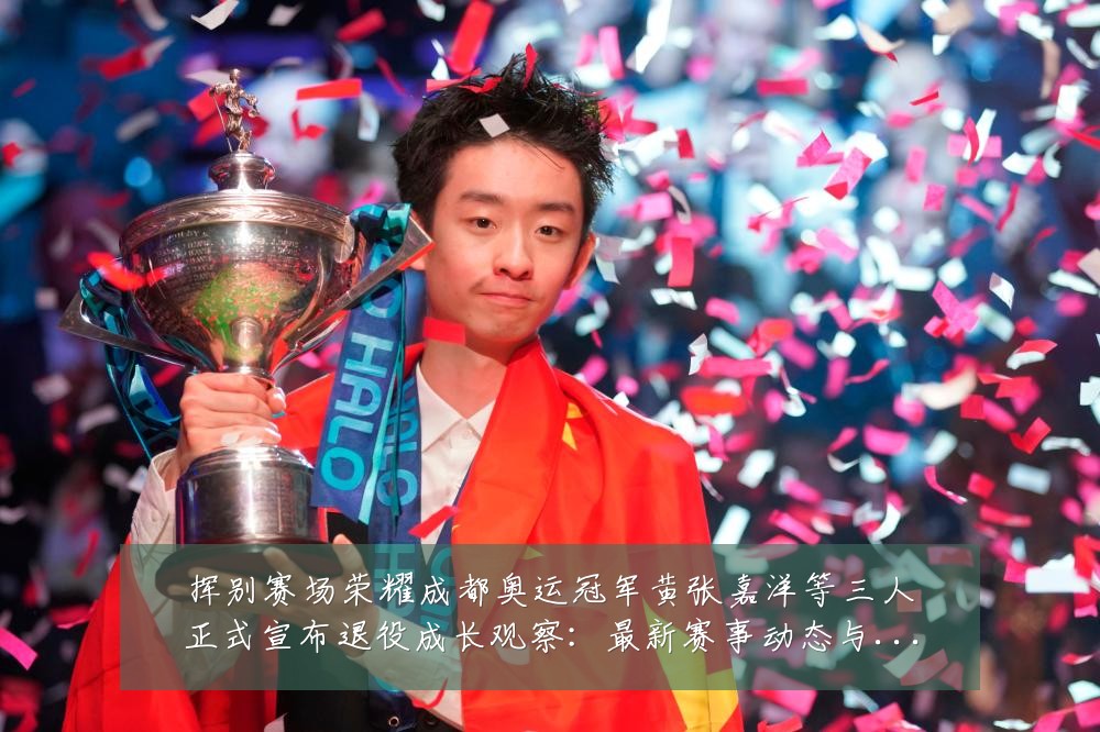 挥别赛场荣耀成都奥运冠军黄张嘉洋等三人正式宣布退役成长观察:最新赛事动态与深度分析