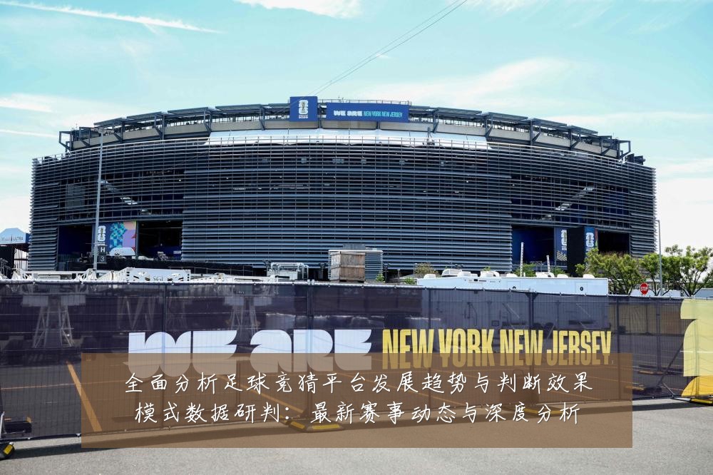 全面分析足球竞猜平台发展趋势与判断效果模式数据研判:最新赛事动态与深度分析
